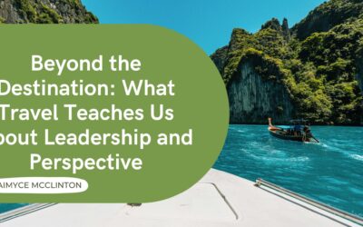 Beyond the Destination: What Travel Teaches Us About Leadership and Perspective